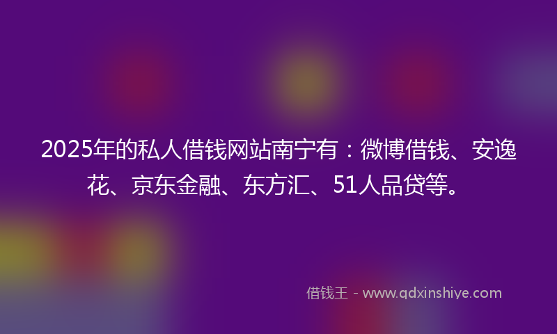 2025年的私人借钱网站南宁有：微博借钱、安逸花、京东金融、东方汇、51人品贷等。