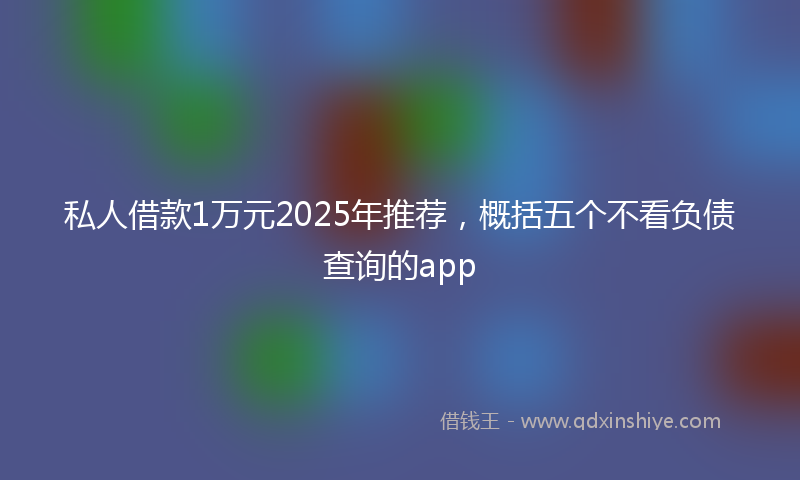私人借款1万元2025年推荐，概括五个不看负债查询的app