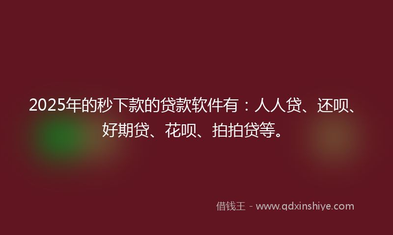 2025年的秒下款的贷款软件有：人人贷、还呗、好期贷、花呗、拍拍贷等。