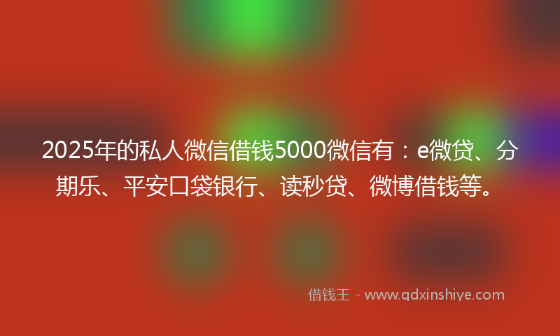 2025年的私人微信借钱5000微信有：e微贷、分期乐、平安口袋银行、读秒贷、微博借钱等。