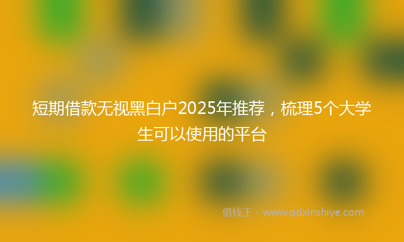 短期借款无视黑白户2025年推荐，梳理5个大学生可以使用的平台
