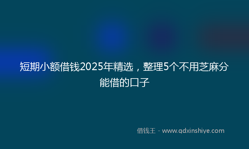 短期小额借钱2025年精选，整理5个不用芝麻分能借的口子