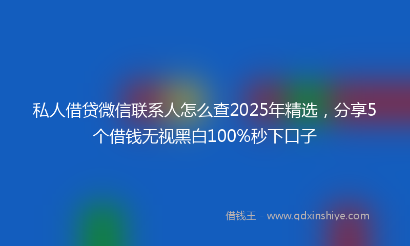 私人借贷微信联系人怎么查2025年精选，分享5个借钱无视黑白100%秒下口子