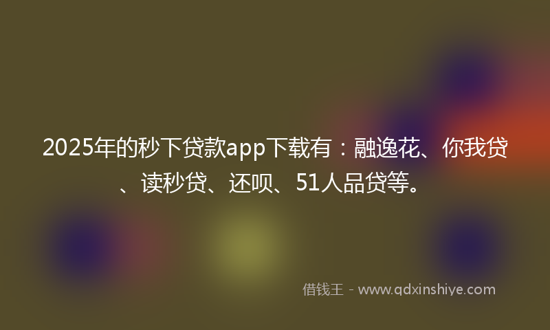 2025年的秒下贷款app下载有：融逸花、你我贷、读秒贷、还呗、51人品贷等。