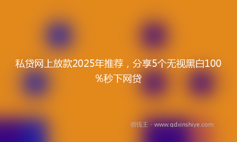 私贷网上放款2025年推荐，分享5个无视黑白100%秒下网贷