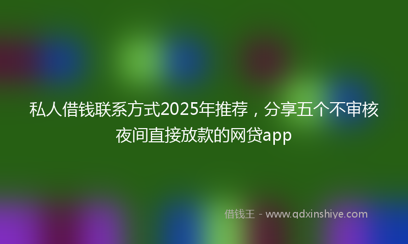 私人借钱联系方式2025年推荐，分享五个不审核夜间直接放款的网贷app