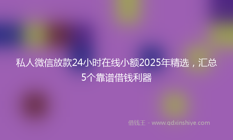 私人微信放款24小时在线小额2025年精选，汇总5个靠谱借钱利器