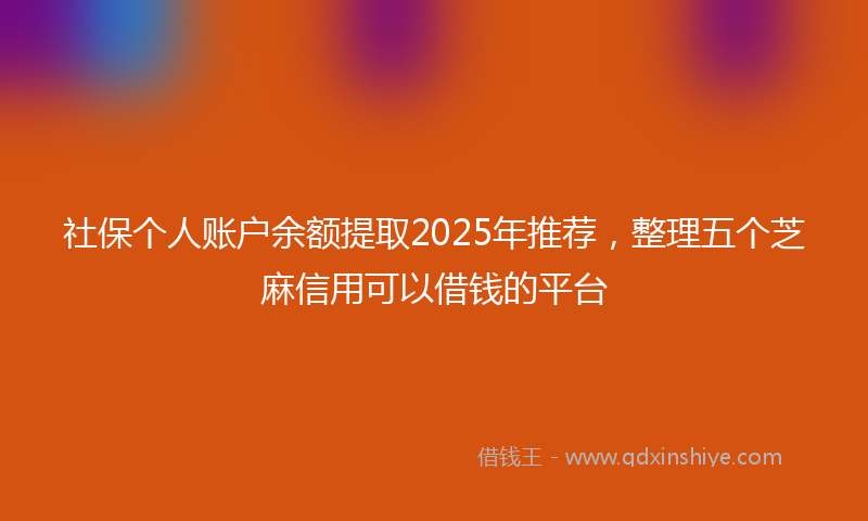 社保个人账户余额提取2025年推荐，整理五个芝麻信用可以借钱的平台