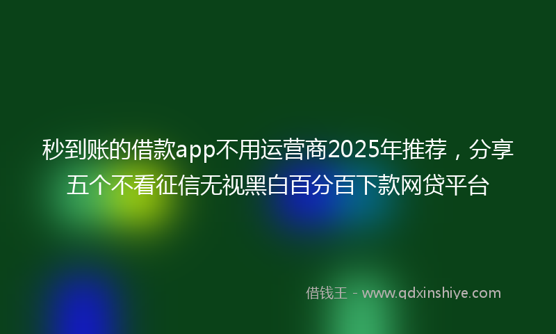 秒到账的借款app不用运营商2025年推荐，分享五个不看征信无视黑白百分百下款网贷平台