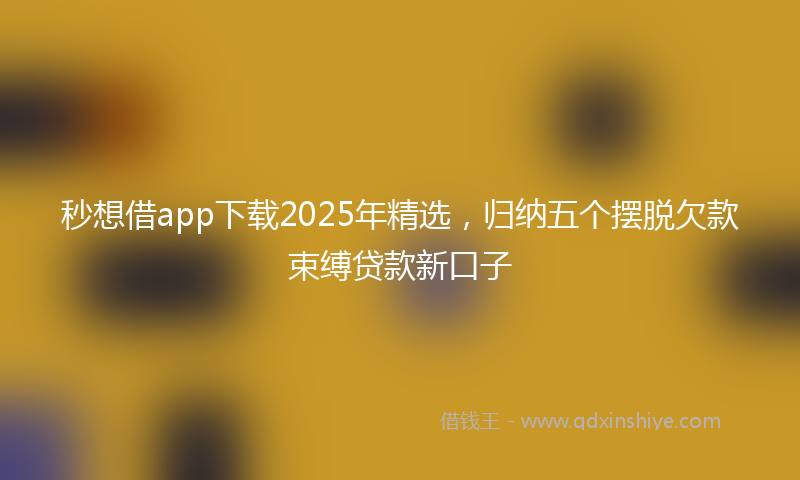 秒想借app下载2025年精选，归纳五个摆脱欠款束缚贷款新口子
