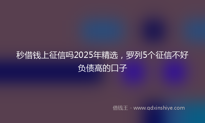 秒借钱上征信吗2025年精选，罗列5个征信不好负债高的口子