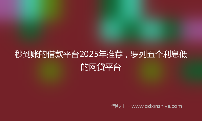 秒到账的借款平台2025年推荐，罗列五个利息低的网贷平台