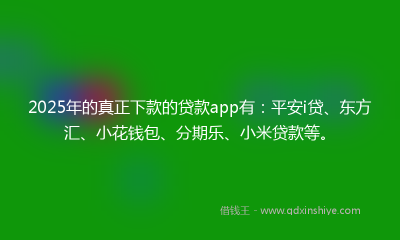 2025年的真正下款的贷款app有：平安i贷、东方汇、小花钱包、分期乐、小米贷款等。