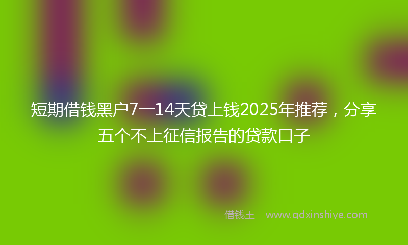 短期借钱黑户7一14天贷上钱2025年推荐，分享五个不上征信报告的贷款口子