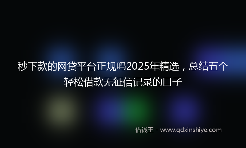 秒下款的网贷平台正规吗2025年精选，总结五个轻松借款无征信记录的口子