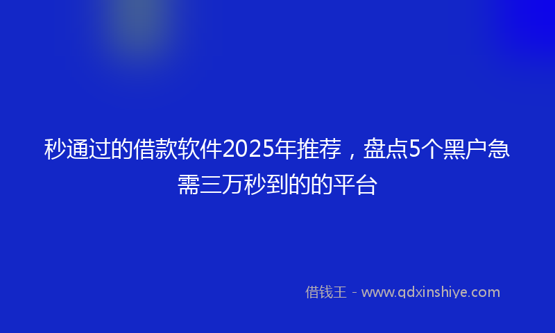 秒通过的借款软件2025年推荐，盘点5个黑户急需三万秒到的的平台