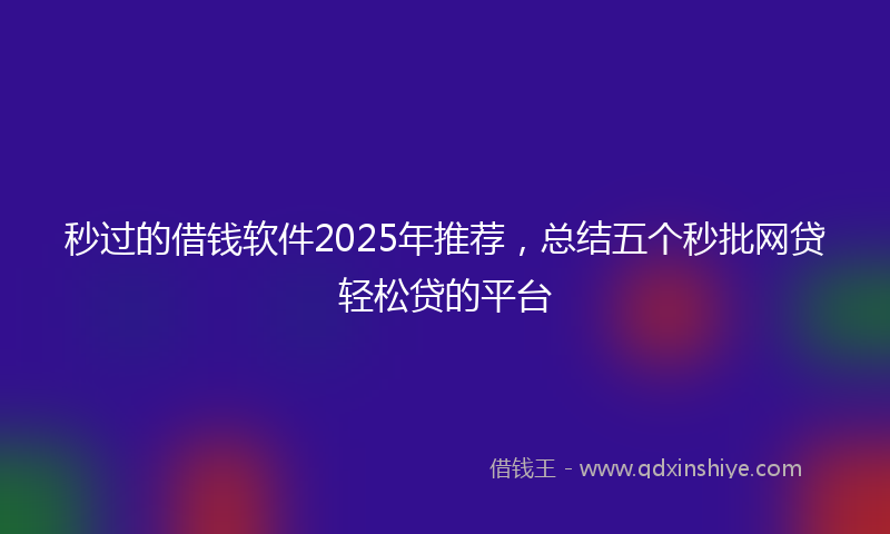 秒过的借钱软件2025年推荐，总结五个秒批网贷轻松贷的平台