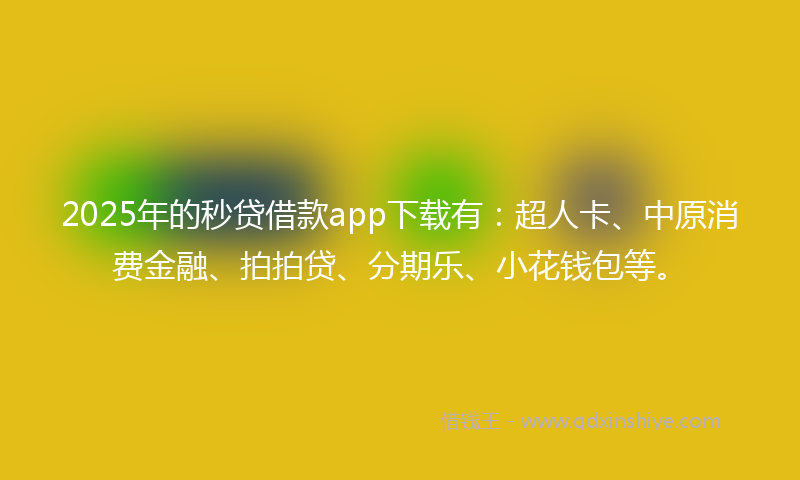 2025年的秒贷借款app下载有：超人卡、中原消费金融、拍拍贷、分期乐、小花钱包等。