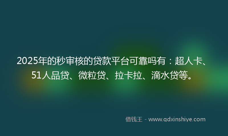2025年的秒审核的贷款平台可靠吗有：超人卡、51人品贷、微粒贷、拉卡拉、滴水贷等。