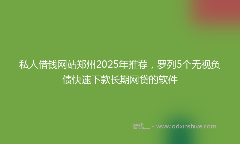 私人借钱网站郑州2025年推荐，罗列5个无视负债快速下款长期网贷的软件