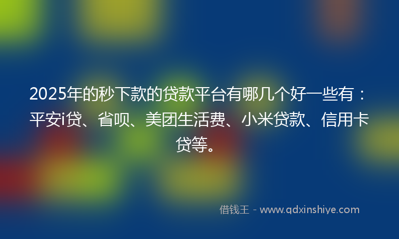 2025年的秒下款的贷款平台有哪几个好一些有：平安i贷、省呗、美团生活费、小米贷款、信用卡贷等。
