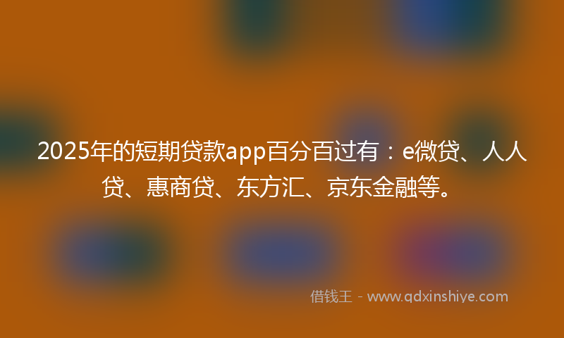 2025年的短期贷款app百分百过有：e微贷、人人贷、惠商贷、东方汇、京东金融等。