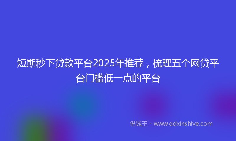 短期秒下贷款平台2025年推荐，梳理五个网贷平台门槛低一点的平台