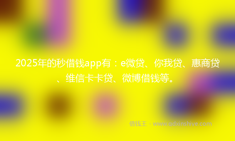 2025年的秒借钱app有：e微贷、你我贷、惠商贷、维信卡卡贷、微博借钱等。