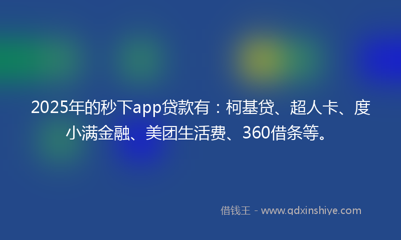 2025年的秒下app贷款有：柯基贷、超人卡、度小满金融、美团生活费、360借条等。