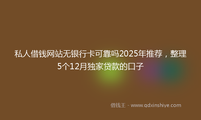 私人借钱网站无银行卡可靠吗2025年推荐，整理5个12月独家贷款的口子