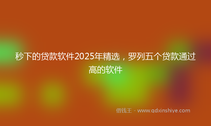 秒下的贷款软件2025年精选，罗列五个贷款通过高的软件