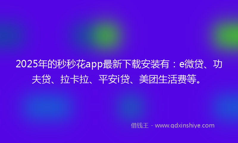 2025年的秒秒花app最新下载安装有：e微贷、功夫贷、拉卡拉、平安i贷、美团生活费等。