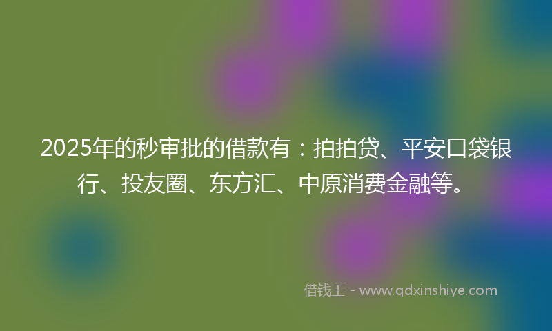 2025年的秒审批的借款有：拍拍贷、平安口袋银行、投友圈、东方汇、中原消费金融等。