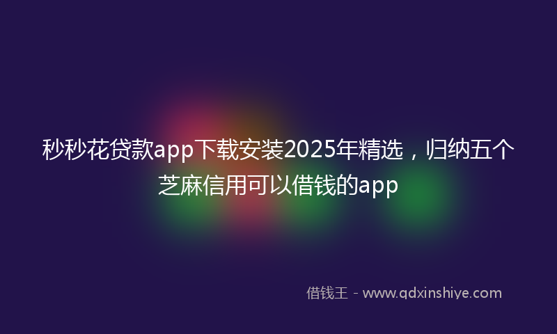 秒秒花贷款app下载安装2025年精选，归纳五个芝麻信用可以借钱的app
