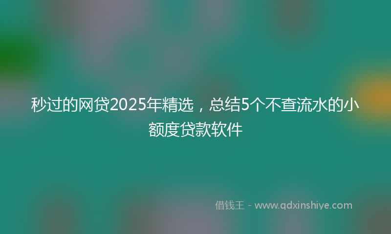 秒过的网贷2025年精选，总结5个不查流水的小额度贷款软件