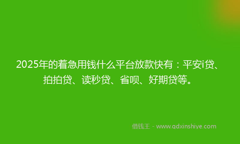 2025年的着急用钱什么平台放款快有：平安i贷、拍拍贷、读秒贷、省呗、好期贷等。