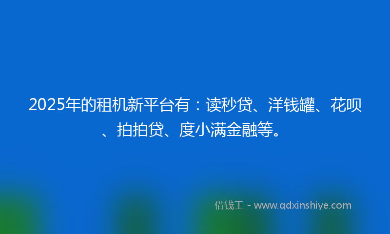2025年的租机新平台有：读秒贷、洋钱罐、花呗、拍拍贷、度小满金融等。
