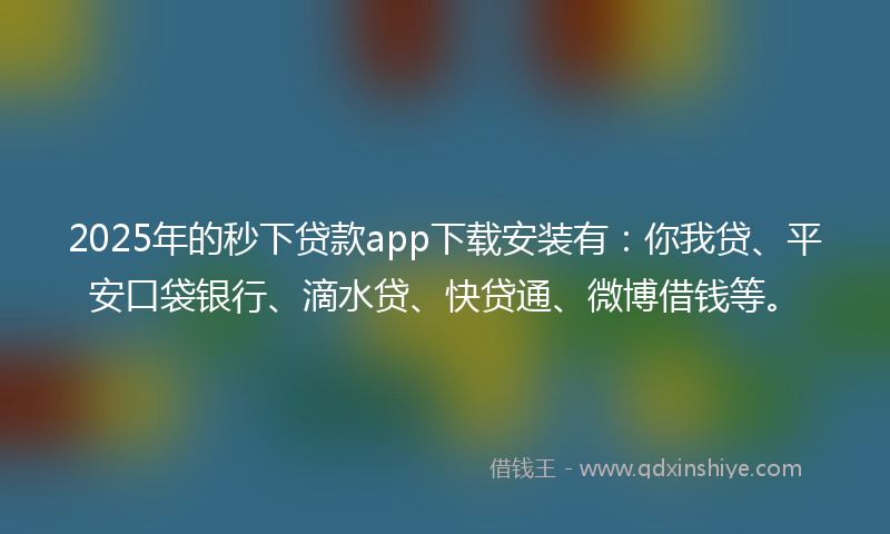 2025年的秒下贷款app下载安装有：你我贷、平安口袋银行、滴水贷、快贷通、微博借钱等。