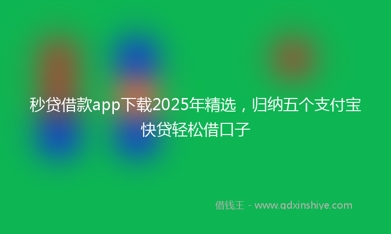 秒贷借款app下载2025年精选，归纳五个支付宝快贷轻松借口子