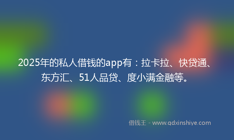 2025年的私人借钱的app有：拉卡拉、快贷通、东方汇、51人品贷、度小满金融等。