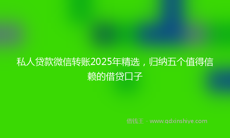 私人贷款微信转账2025年精选，归纳五个值得信赖的借贷口子