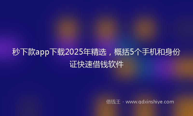 秒下款app下载2025年精选，概括5个手机和身份证快速借钱软件