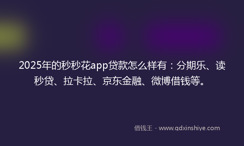 2025年的秒秒花app贷款怎么样有：分期乐、读秒贷、拉卡拉、京东金融、微博借钱等。