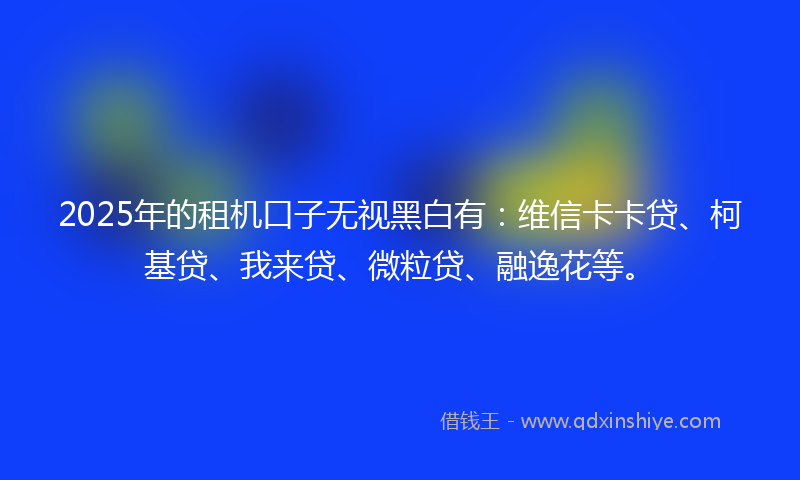 2025年的租机口子无视黑白有：维信卡卡贷、柯基贷、我来贷、微粒贷、融逸花等。