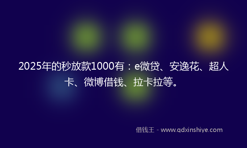 2025年的秒放款1000有：e微贷、安逸花、超人卡、微博借钱、拉卡拉等。