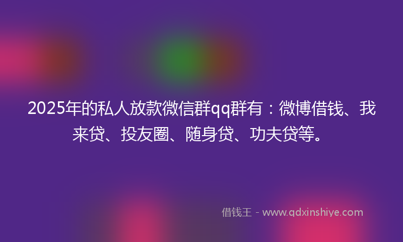 2025年的私人放款微信群qq群有:微博借钱、我来贷、投友圈、随身贷、功夫贷等。