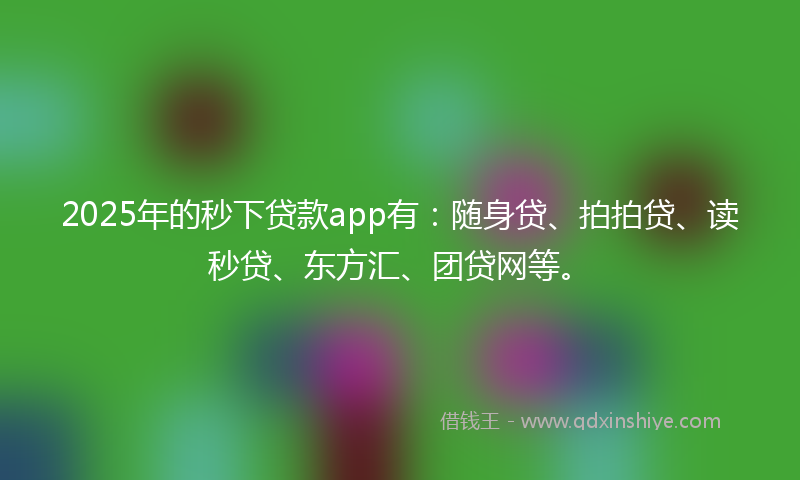 2025年的秒下贷款app有：随身贷、拍拍贷、读秒贷、东方汇、团贷网等。