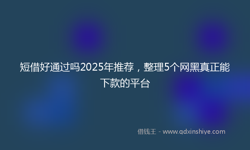 短借好通过吗2025年推荐，整理5个网黑真正能下款的平台