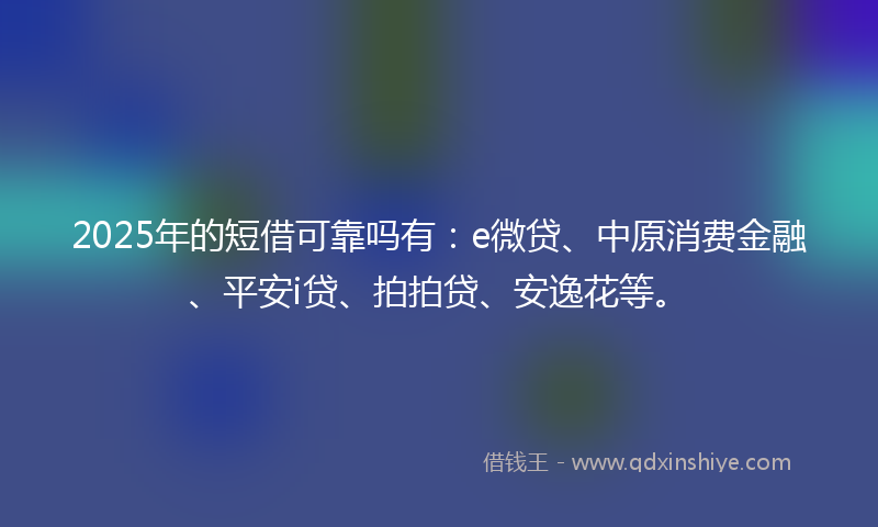 2025年的短借可靠吗有：e微贷、中原消费金融、平安i贷、拍拍贷、安逸花等。