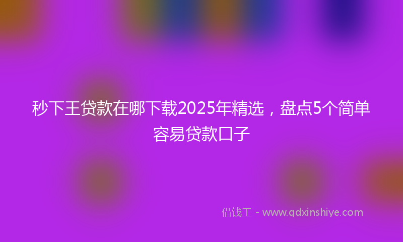 秒下王贷款在哪下载2025年精选，盘点5个简单容易贷款口子